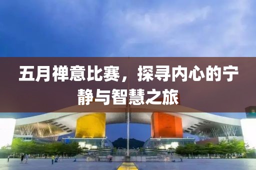 五月禪意比賽,探尋內心的寧靜與智慧之旅