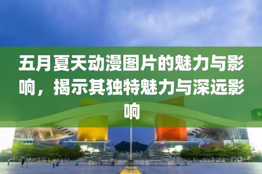 五月夏天動漫圖片的魅力與影響,揭示其獨特魅力與深遠影響