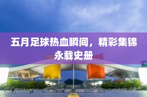 五月足球熱血瞬間,精彩集錦永載史冊