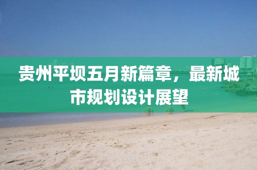 貴州平壩五月新篇章,最新城市規劃設計展望