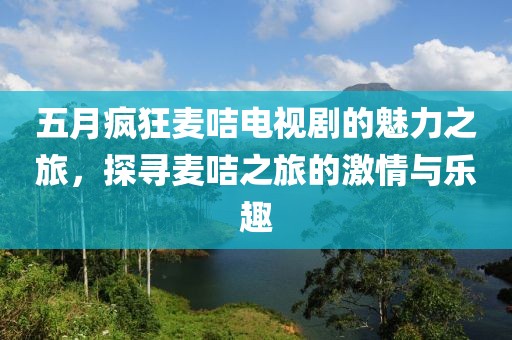 五月瘋狂麥咭電視劇的魅力之旅,探尋麥咭之旅的激情與樂趣