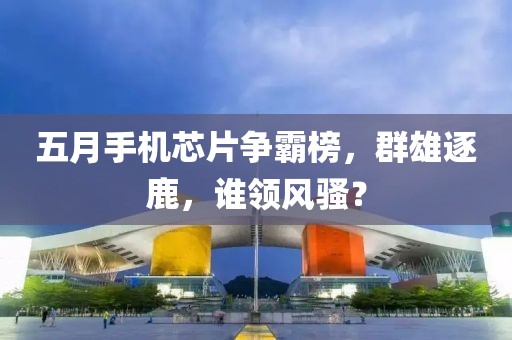 五月手機芯片爭霸榜,群雄逐鹿,誰領風騷?