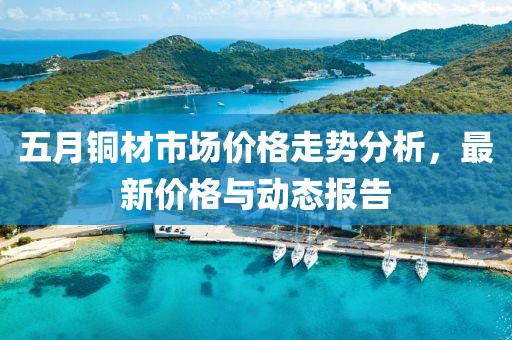 五月銅材市場價格走勢分析,最新價格與動態報告
