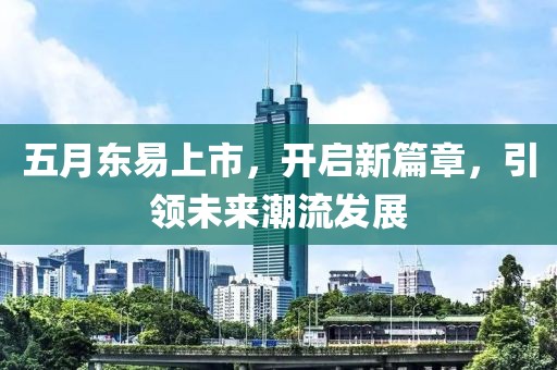 五月東易上市,開啟新篇章,引領未來潮流發展