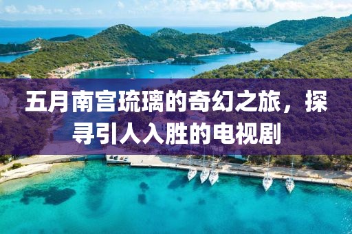 五月南宮琉璃的奇幻之旅,探尋引人入勝的電視劇