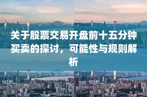 關于股票交易開盤前十五分鐘買賣的探討,可能性與規則解析