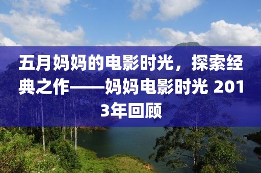 五月媽媽的電影時光,探索經典之作——媽媽電影時光 2013年回顧