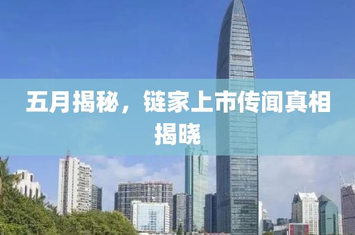 五月揭秘,鏈家上市傳聞真相揭曉