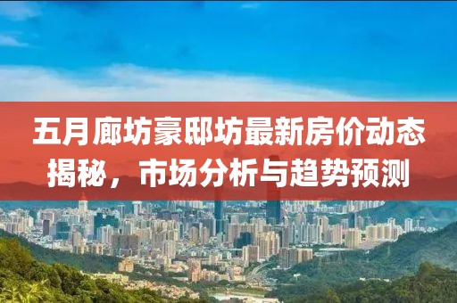 五月廊坊豪邸坊最新房價動態揭秘,市場分析與趨勢預測