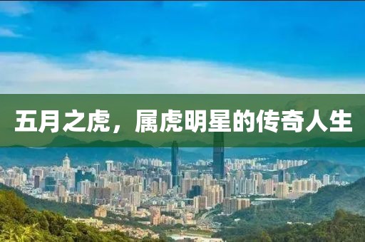 五月之虎,屬虎明星的傳奇人生