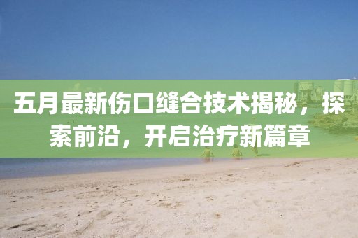 五月最新傷口縫合技術揭秘,探索前沿,開啟治療新篇章