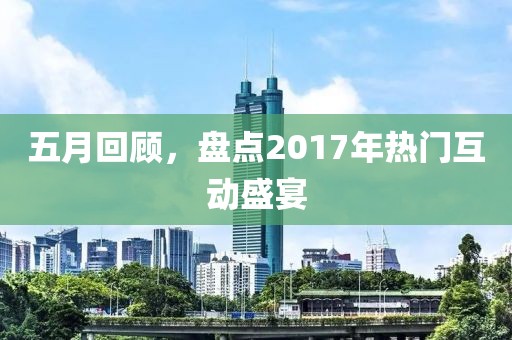 五月回顧，盤點2017年熱門互動盛宴