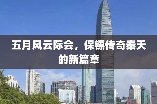 五月風云際會,保鏢傳奇秦天的新篇章