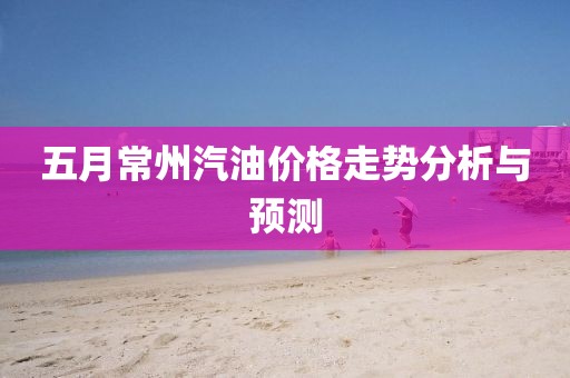 五月常州汽油價格走勢分析與預測