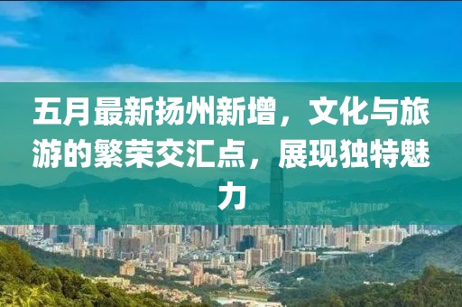 五月最新揚州新增,文化與旅游的繁榮交匯點,展現獨特魅力