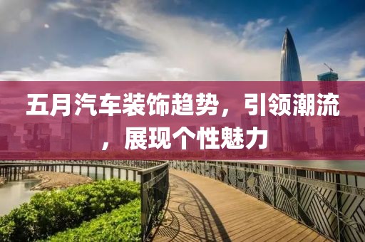 五月汽車裝飾趨勢(shì),引領(lǐng)潮流,展現(xiàn)個(gè)性魅力