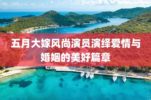 五月大嫁風(fēng)尚演員演繹愛(ài)情與婚姻的美好篇章