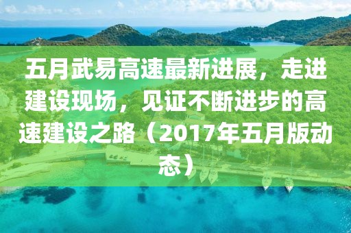 五月武易高速最新進(jìn)展,走進(jìn)建設(shè)現(xiàn)場(chǎng),見證不斷進(jìn)步的高速建設(shè)之路(2017年五月版動(dòng)態(tài))