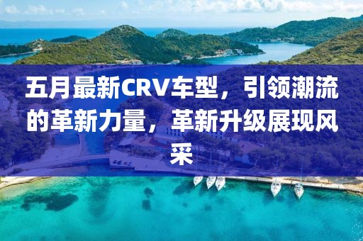 五月最新CRV車型,引領潮流的革新力量,革新升級展現風采