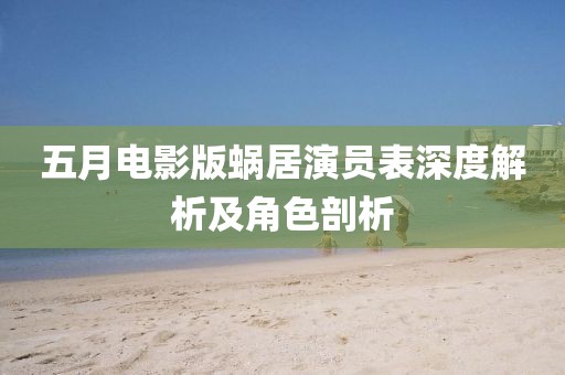 五月電影版蝸居演員表深度解析及角色剖析