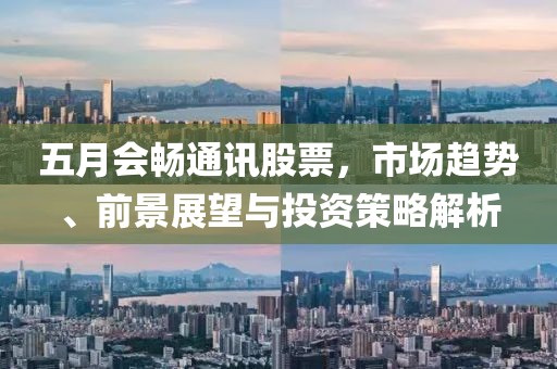 五月會暢通訊股票,市場趨勢、前景展望與投資策略解析