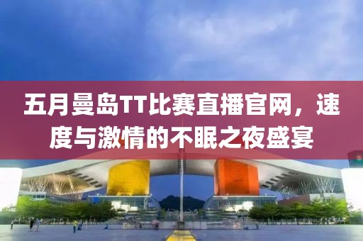 五月曼島TT比賽直播官網,速度與激情的不眠之夜盛宴