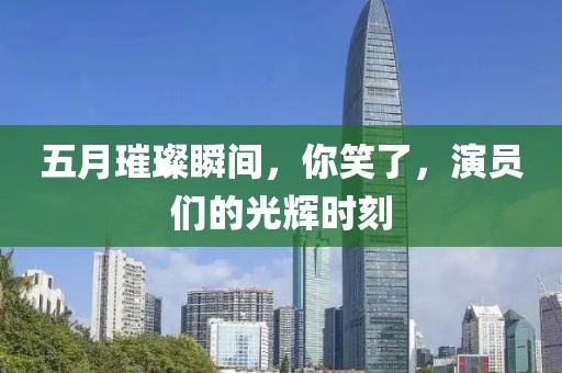 五月璀璨瞬間,你笑了,演員們的光輝時刻