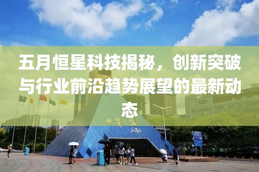 五月恒星科技揭秘,創新突破與行業前沿趨勢展望的最新動態
