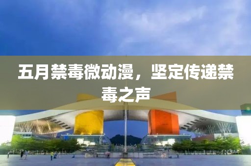 五月禁毒微動漫,堅定傳遞禁毒之聲