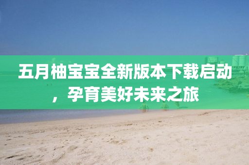 五月柚寶寶全新版本下載啟動(dòng)，孕育美好未來(lái)之旅