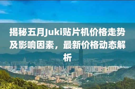 揭秘五月Juki貼片機(jī)價格走勢及影響因素,最新價格動態(tài)解析
