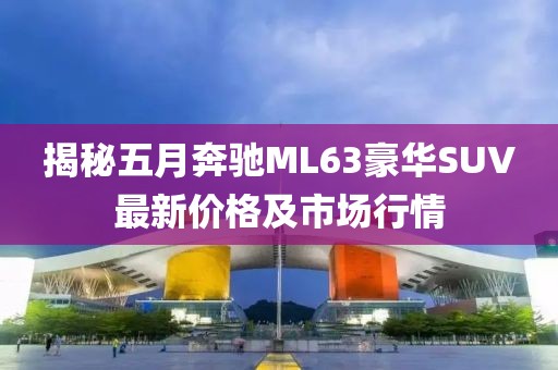 揭秘五月奔馳ML63豪華SUV最新價(jià)格及市場(chǎng)行情