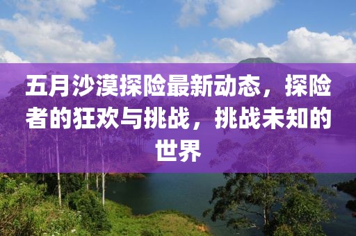 五月沙漠探險最新動態(tài),探險者的狂歡與挑戰(zhàn),挑戰(zhàn)未知的世界
