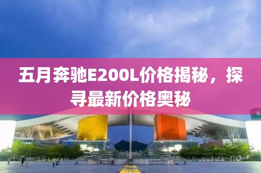 五月奔馳E200L價格揭秘,探尋最新價格奧秘