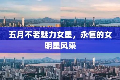 五月不老魅力女星,永恒的女明星風(fēng)采