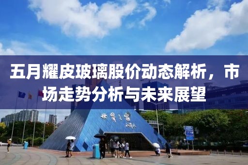 五月耀皮玻璃股價動態解析，市場走勢分析與未來展望
