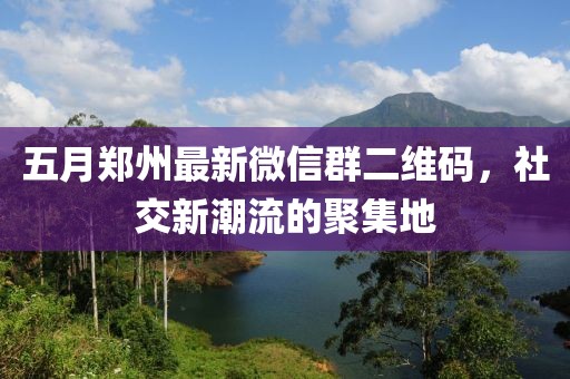 五月鄭州最新微信群二維碼,社交新潮流的聚集地