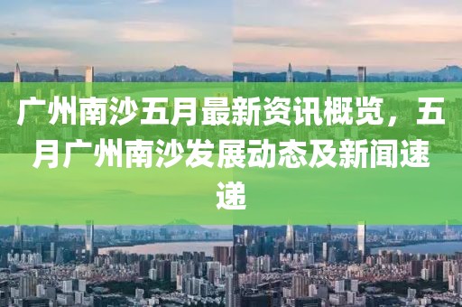 廣州南沙五月最新資訊概覽,五月廣州南沙發展動態及新聞速遞