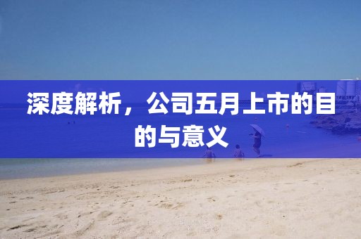 深度解析,公司五月上市的目的與意義
