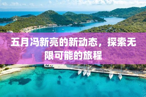 五月馮新亮的新動態，探索無限可能的旅程