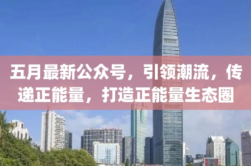 五月最新公眾號,引領潮流,傳遞正能量,打造正能量生態圈