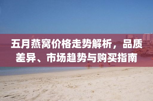 五月燕窩價格走勢解析,品質差異、市場趨勢與購買指南