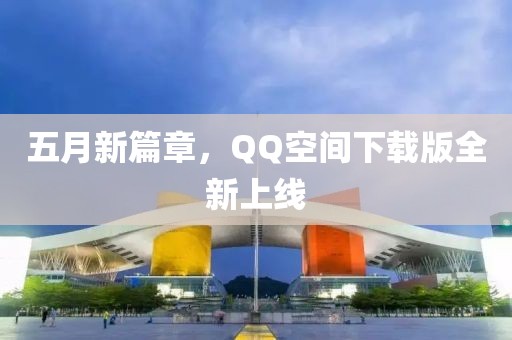 五月新篇章,QQ空間下載版全新上線