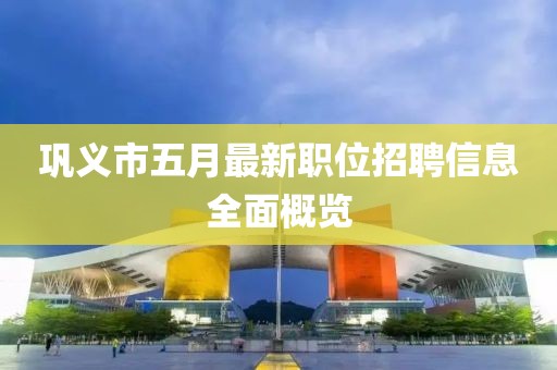 鞏義市五月最新職位招聘信息全面概覽