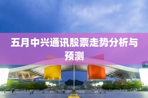 五月中興通訊股票走勢分析與預測