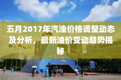 五月2017年汽油價格調整動態及分析,最新油價變動趨勢揭秘