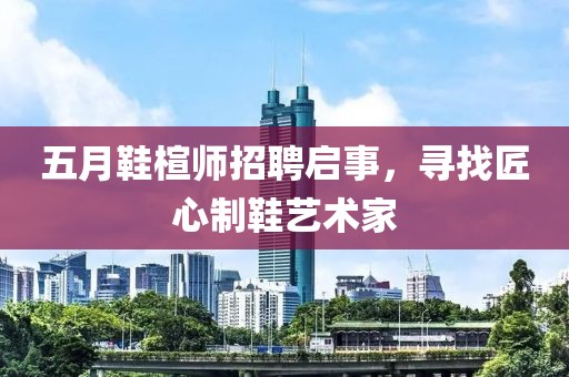五月鞋楦師招聘啟事，尋找匠心制鞋藝術家