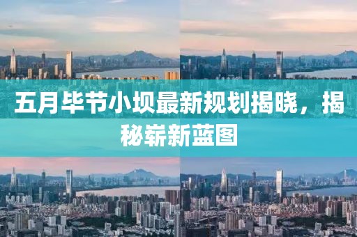 五月畢節小壩最新規劃揭曉,揭秘嶄新藍圖