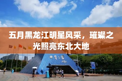 五月黑龍江明星風采,璀璨之光照亮東北大地