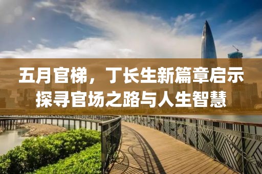 五月官梯，丁長生新篇章啟示探尋官場之路與人生智慧